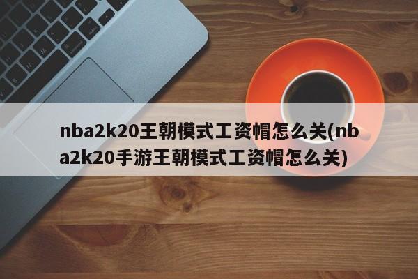 nba2k20王朝模式工资帽怎么关(nba2k20手游王朝模式工资帽怎么关)