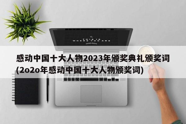 感动中国十大人物2023年颁奖典礼颁奖词(2o2o年感动中国十大人物颁奖词)