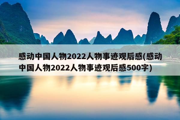 感动中国人物2022人物事迹观后感(感动中国人物2022人物事迹观后感500字)