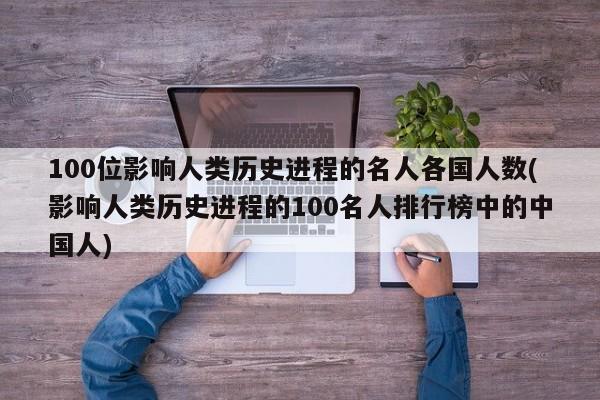 100位影响人类历史进程的名人各国人数(影响人类历史进程的100名人排行榜中的中国人)