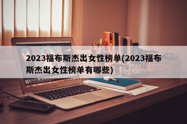 2023福布斯杰出女性榜单(2023福布斯杰出女性榜单有哪些)