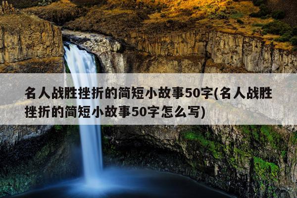 名人战胜挫折的简短小故事50字(名人战胜挫折的简短小故事50字怎么写)