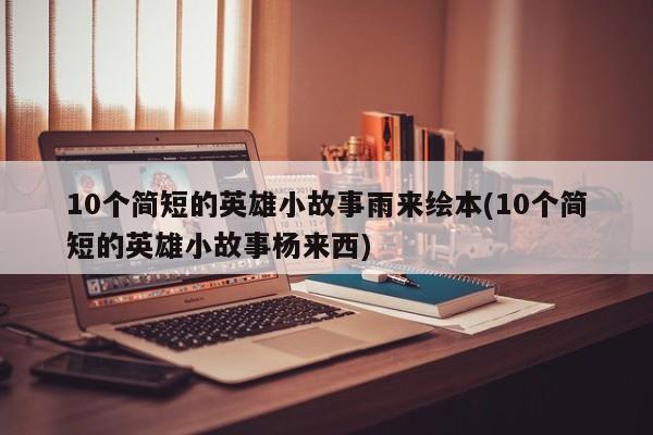 10个简短的英雄小故事雨来绘本(10个简短的英雄小故事杨来西)