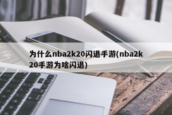 为什么nba2k20闪退手游(nba2k20手游为啥闪退)