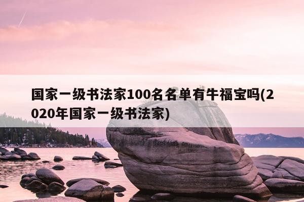 国家一级书法家100名名单有牛福宝吗(2020年国家一级书法家)