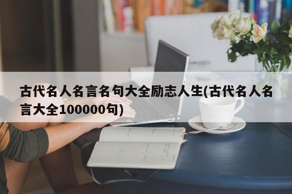 古代名人名言名句大全励志人生(古代名人名言大全100000句)