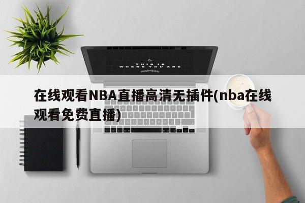 在线观看NBA直播高清无插件(nba在线观看免费直播)