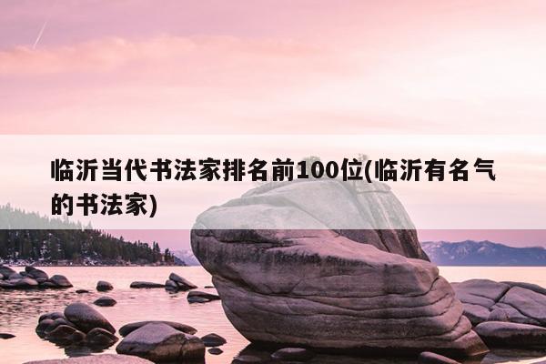 临沂当代书法家排名前100位(临沂有名气的书法家)