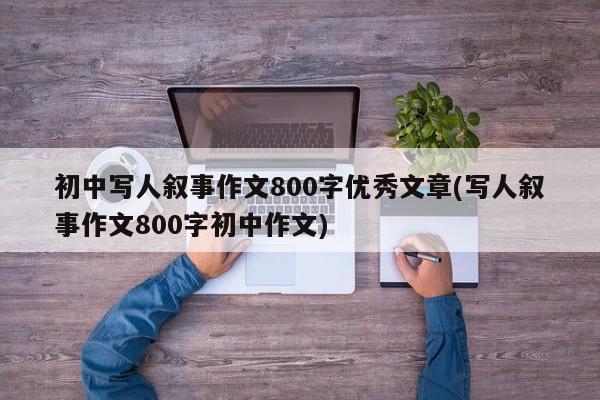 初中写人叙事作文800字优秀文章(写人叙事作文800字初中作文)