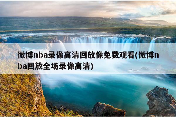 微博nba录像高清回放像免费观看(微博nba回放全场录像高清)