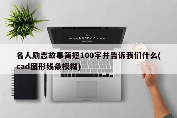 名人励志故事简短100字并告诉我们什么(cad图形线条模糊)