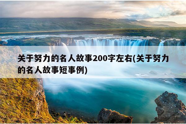 关于努力的名人故事200字左右(关于努力的名人故事短事例)