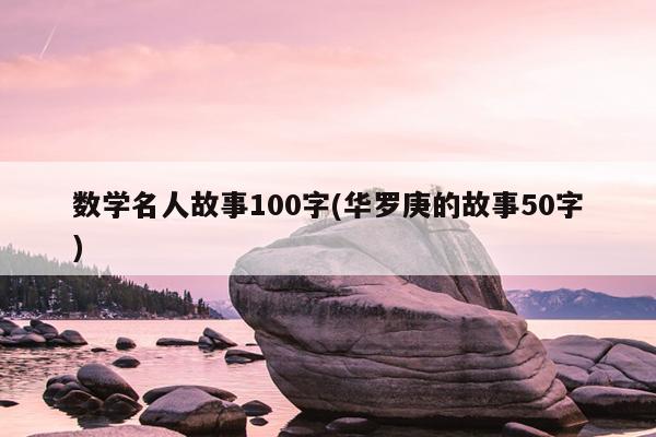 数学名人故事100字(华罗庚的故事50字)