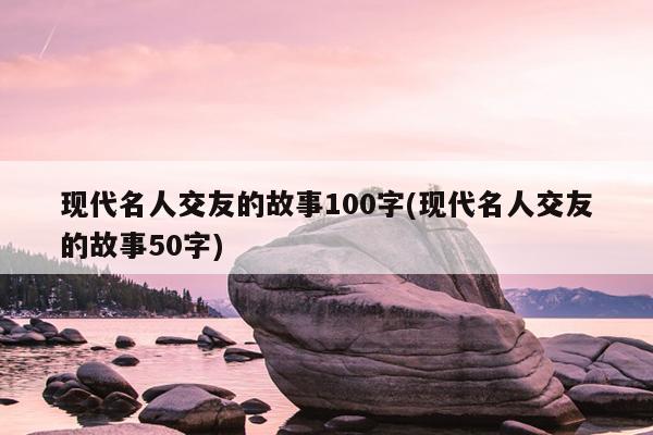 现代名人交友的故事100字(现代名人交友的故事50字)