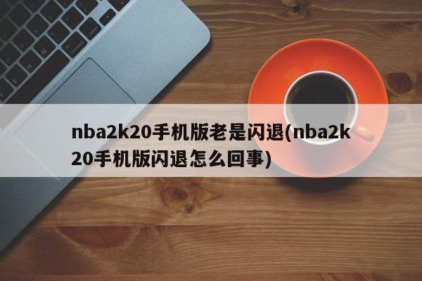 nba2k20手机版老是闪退(nba2k20手机版闪退怎么回事)