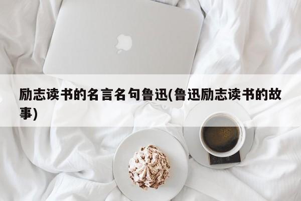 励志读书的名言名句鲁迅(鲁迅励志读书的故事)