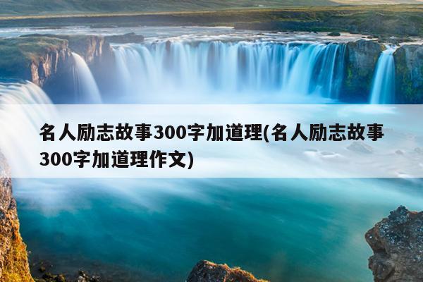 名人励志故事300字加道理(名人励志故事300字加道理作文)