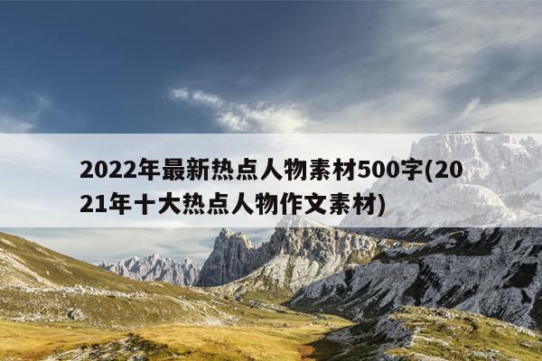 2022年最新热点人物素材500字(2021年十大热点人物作文素材)