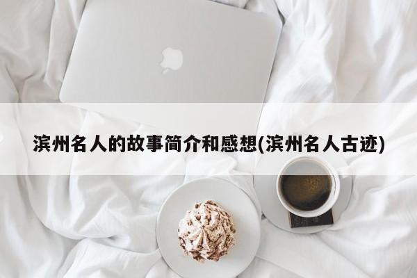 滨州名人的故事简介和感想(滨州名人古迹)