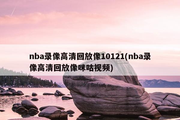 nba录像高清回放像10121(nba录像高清回放像咪咕视频)