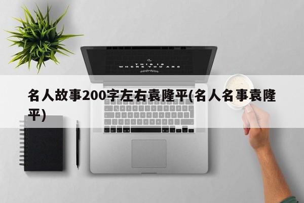 名人故事200字左右袁隆平(名人名事袁隆平)