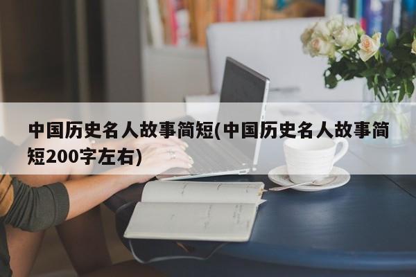 中国历史名人故事简短(中国历史名人故事简短200字左右)