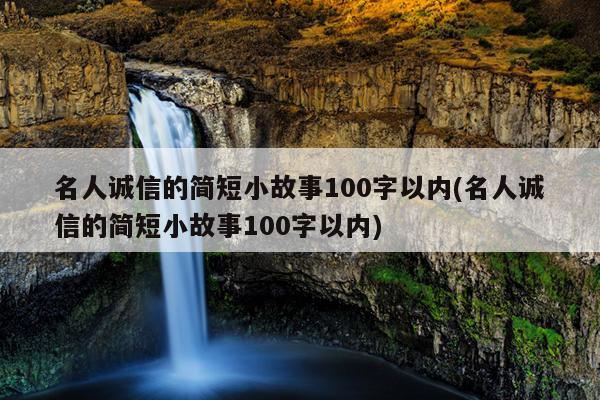 名人诚信的简短小故事100字以内(名人诚信的简短小故事100字以内)