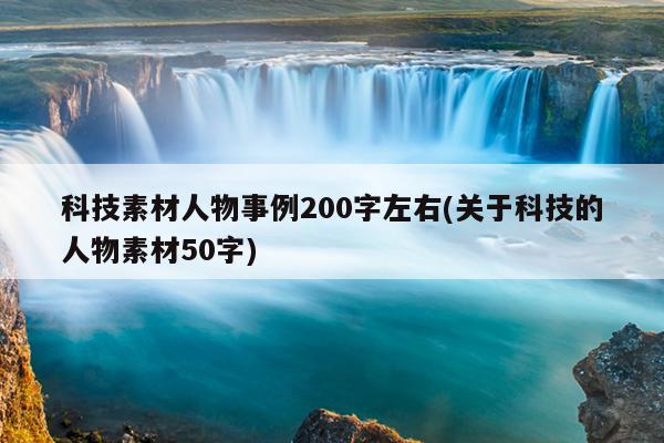 科技素材人物事例200字左右(关于科技的人物素材50字)