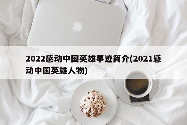 2022感动中国英雄事迹简介(2021感动中国英雄人物)