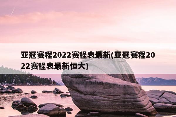 亚冠赛程2022赛程表最新(亚冠赛程2022赛程表最新恒大)