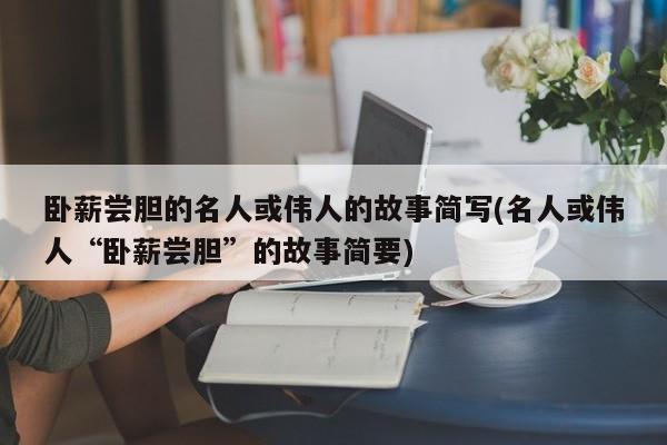 卧薪尝胆的名人或伟人的故事简写(名人或伟人“卧薪尝胆”的故事简要)