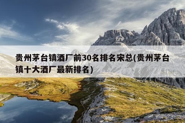 贵州茅台镇酒厂前30名排名宋总(贵州茅台镇十大酒厂最新排名)