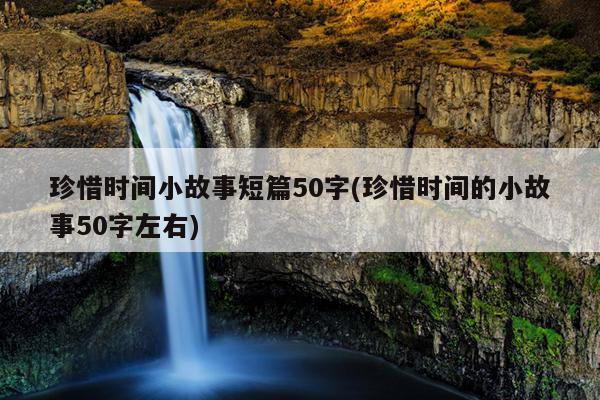 珍惜时间小故事短篇50字(珍惜时间的小故事50字左右)