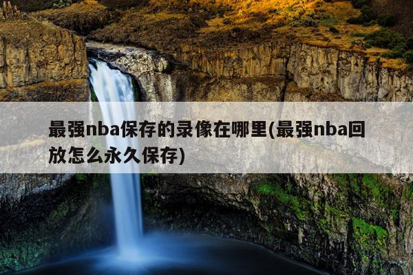 最强nba保存的录像在哪里(最强nba回放怎么永久保存)