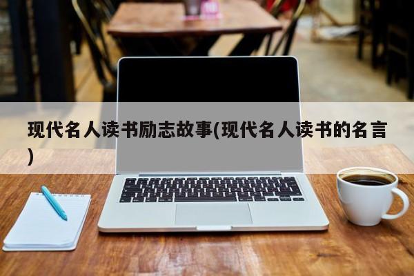 现代名人读书励志故事(现代名人读书的名言)