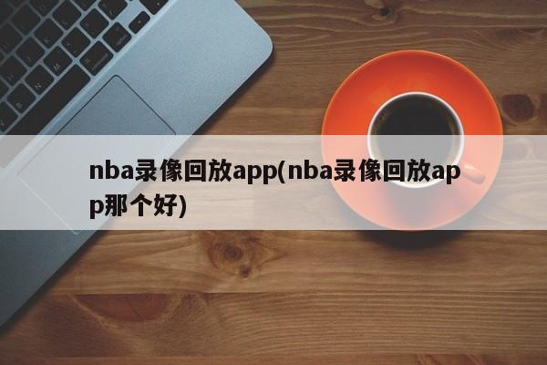 nba录像回放app(nba录像回放app那个好)