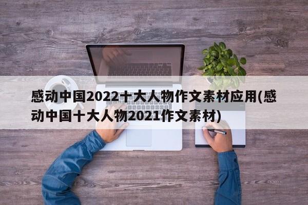 感动中国2022十大人物作文素材应用(感动中国十大人物2021作文素材)