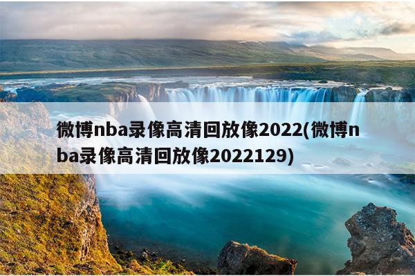 微博nba录像高清回放像2022(微博nba录像高清回放像2022129)