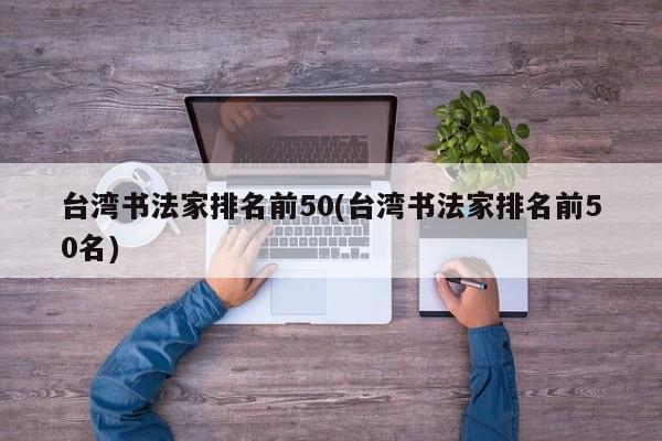 台湾书法家排名前50(台湾书法家排名前50名)