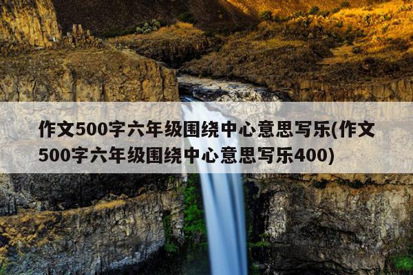 作文500字六年级围绕中心意思写乐(作文500字六年级围绕中心意思写乐400)