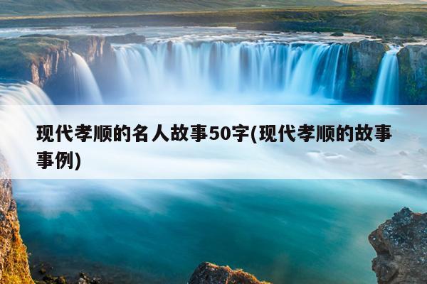 现代孝顺的名人故事50字(现代孝顺的故事事例)