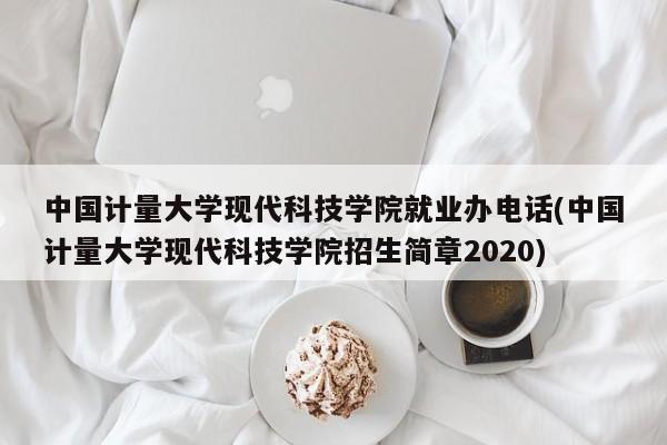 中国计量大学现代科技学院就业办电话(中国计量大学现代科技学院招生简章2020)