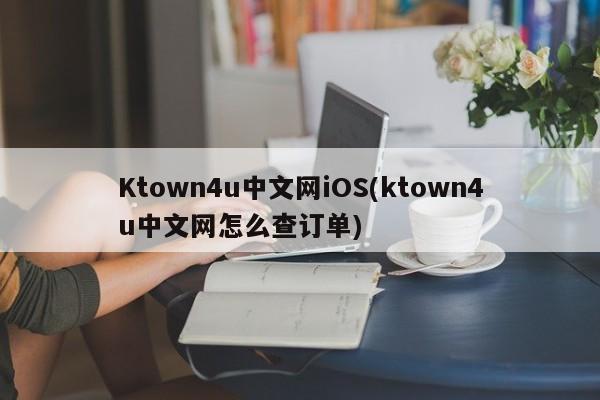 Ktown4u中文网iOS(ktown4u中文网怎么查订单)