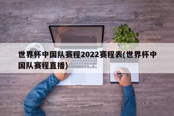 世界杯中国队赛程2022赛程表(世界杯中国队赛程直播)