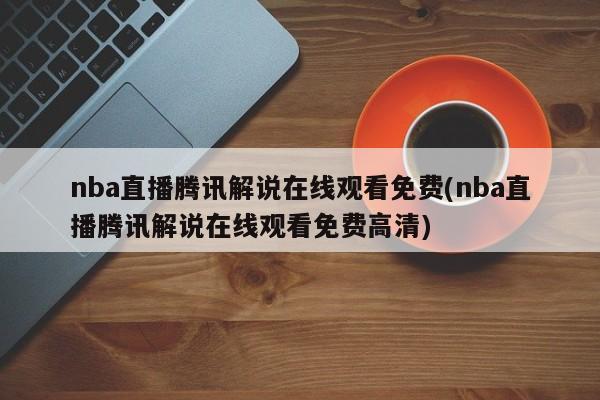 nba直播腾讯解说在线观看免费(nba直播腾讯解说在线观看免费高清)