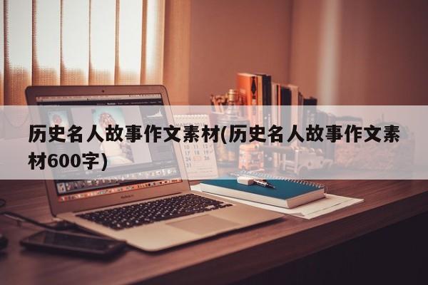 历史名人故事作文素材(历史名人故事作文素材600字)