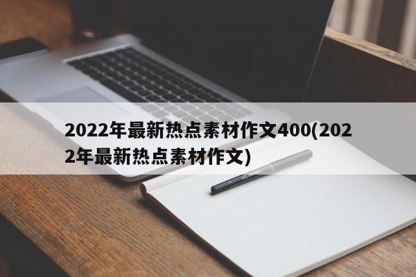 2022年最新热点素材作文400(2022年最新热点素材作文)