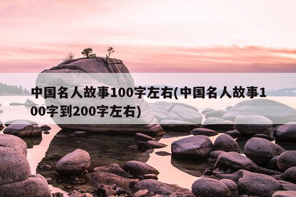 中国名人故事100字左右(中国名人故事100字到200字左右)