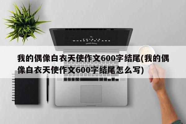 我的偶像白衣天使作文600字结尾(我的偶像白衣天使作文600字结尾怎么写)