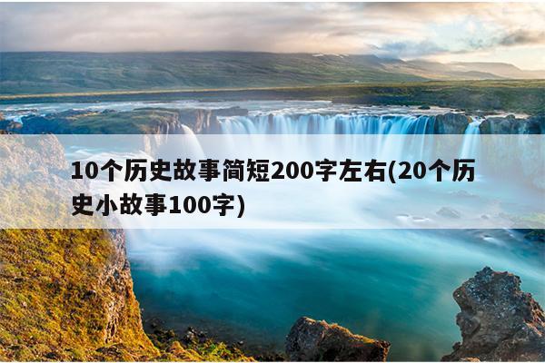 10个历史故事简短200字左右(20个历史小故事100字)